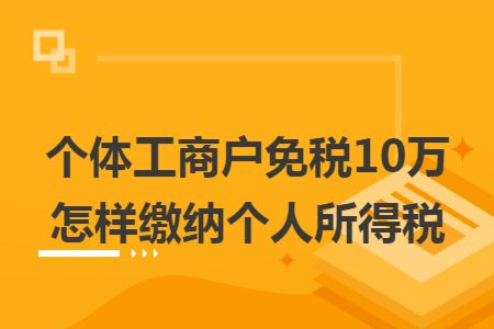 个体工商户免税10万怎样缴纳个人所得税