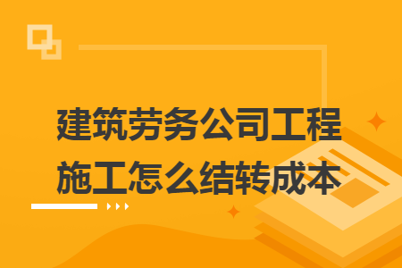 建筑劳务公司工程施工怎么结转成本