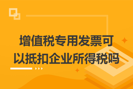 增值税专用发票可以抵扣企业所得税吗