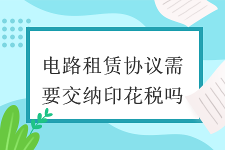 电路租赁协议需要交纳印花税吗 电路租赁协议需要交纳印花税吗