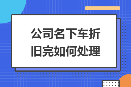 公司名下车折旧完如何处理