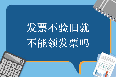 发票不验旧就不能领发票吗