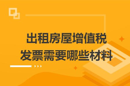出租房屋增值税发票需要哪些材料
