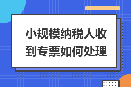 小规模纳税人收到专票如何处理