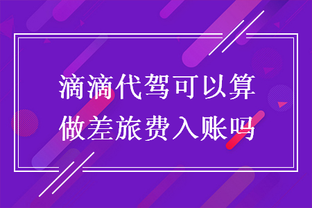 滴滴代驾可以算做差旅费入账吗