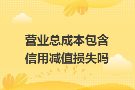 营业总成本包含信用减值损失吗