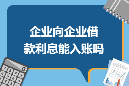企业向企业借款利息能入账吗 企业向企业借款利息能入账吗
