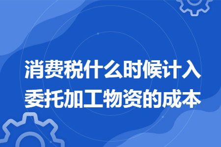 消费税什么时候计入委托加工物资的成本