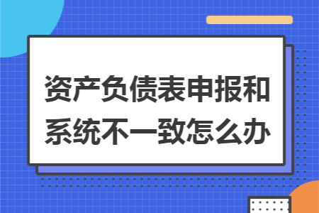 资产负债表申报和系统不一致怎么办