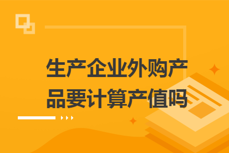 生产企业外购产品要计算产值吗