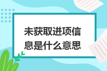 未获取进项信息是什么意思