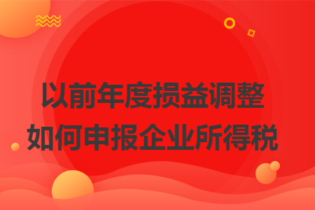 以前年度损益调整如何申报企业所得税