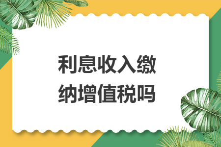 利息收入缴纳增值税吗