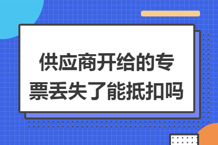 供应商开给的专票丢失了能抵扣吗 供应商开给的专票丢失了能抵扣吗