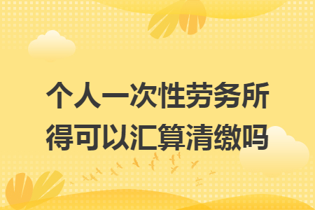 个人一次性劳务所得可以汇算清缴吗
