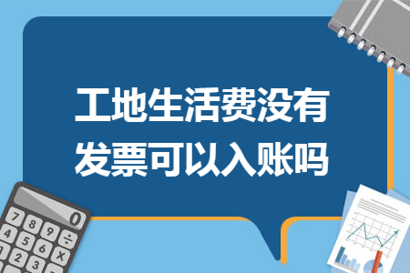 工地生活费没有发票可以入账吗