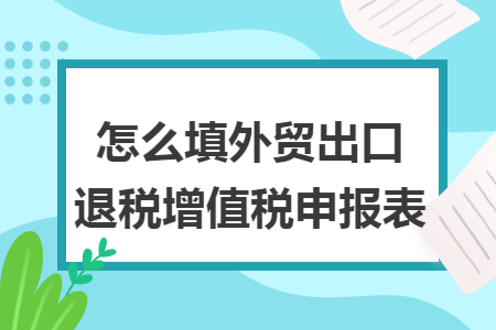 怎么填外贸出口退税增值税申报表
