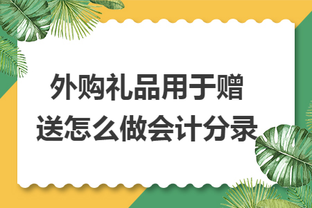 外购礼品用于赠送怎么做会计分录