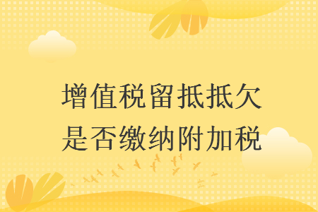 增值税留抵抵欠是否缴纳附加税