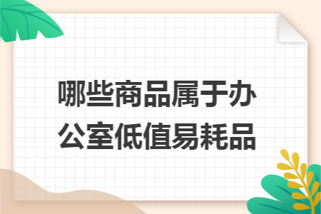 哪些商品属于办公室低值易耗品