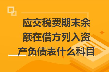 应交税费期末余额在借方列入资产负债表什么科目