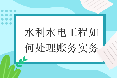 水利水电工程如何处理账务实务