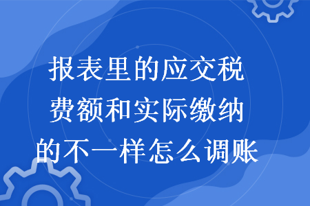 报表里的应交税费额和实际缴纳的不一样怎么调账