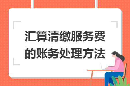 汇算清缴服务费的账务处理方法