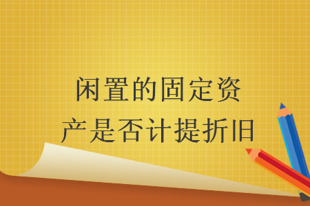 闲置的固定资产是否计提折旧