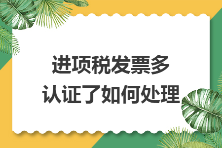 进项税发票多认证了如何处理