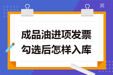 成品油进项发票勾选后怎样入库