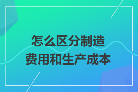 怎么区分制造费用和生产成本