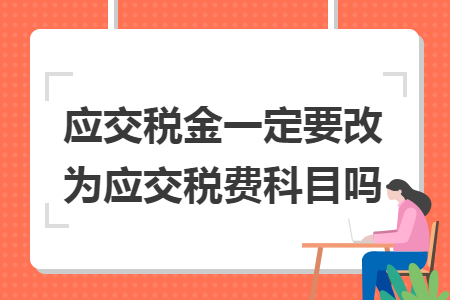 应交税金一定要改为应交税费科目吗