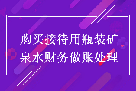 购买接待用瓶装矿泉水财务做账处理