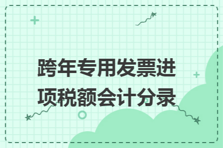 跨年专用发票进项税额会计分录