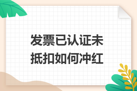 发票已认证未抵扣如何冲红