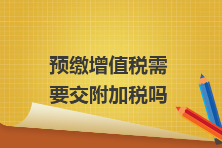 预缴增值税需要交附加税吗