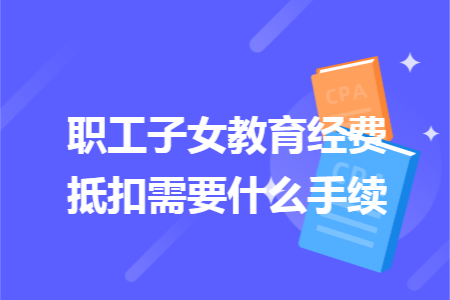 职工子女教育经费抵扣需要什么手续