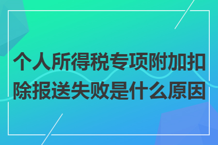 个人所得税专项附加扣除报送失败是什么原因