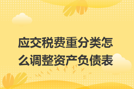 应交税费重分类怎么调整资产负债表 应交税费重分类怎么调整资产负债表