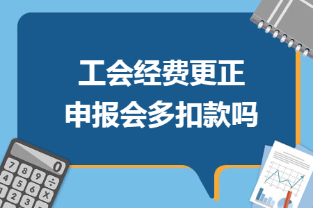 工会经费更正申报会多扣款吗