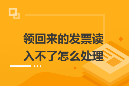 领回来的发票读入不了怎么处理