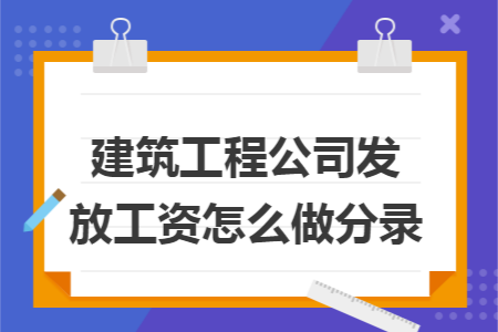 建筑工程公司发放工资怎么做分录