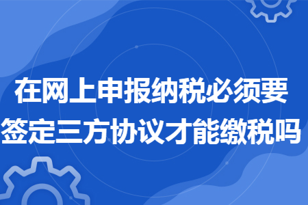 在网上申报纳税必须要签定三方协议才能缴税吗