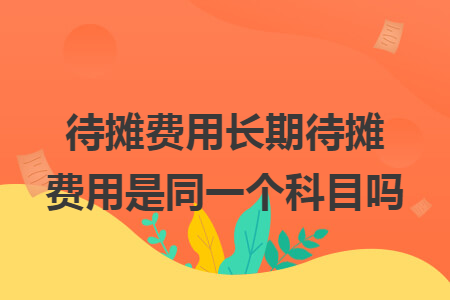 待摊费用长期待摊费用是同一个科目吗