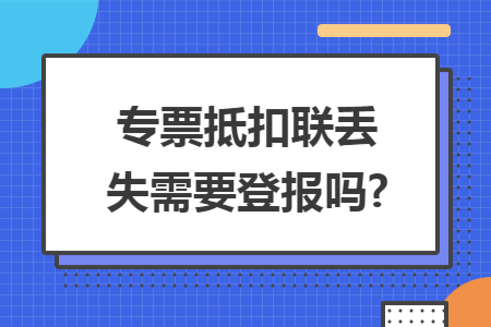 专票抵扣联丢失需要登报吗?