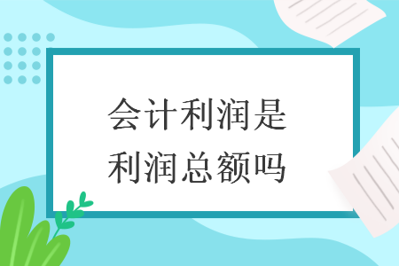会计利润是利润总额吗