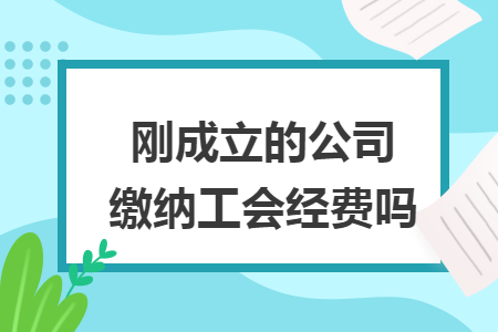 刚成立的公司缴纳工会经费吗