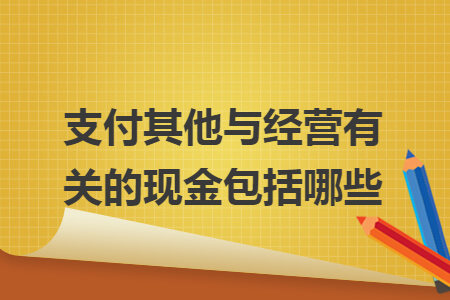 支付其他与经营有关的现金包括哪些