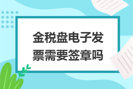 金税盘电子发票需要签章吗